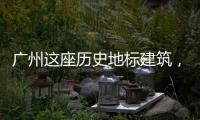 广州这座历史地标建筑，将开始25年来最大规模修缮