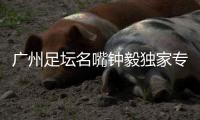 广州足坛名嘴钟毅独家专访，最看好郭五岳的发展：模版金英权