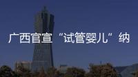 广西官宣“试管婴儿”纳入医保	，你怎么看
？