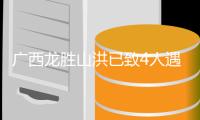 广西龙胜山洪已致4人遇难 救援仍在持续