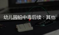 幼儿园铅中毒后续：其他园区出现症状，孩子流鼻血，监控疑似被删