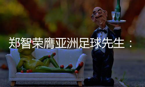皮感是郑智足球继范志毅后