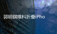 郭明錤爆料折叠iPhone：2026年量产，售价1.8万元