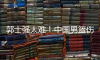 郭士强太难！中国男篮伤了半套首发阵容 广东内线新星或上位