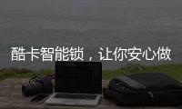 酷卡智能锁，让你安心做房东