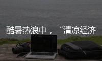 酷暑热浪中	，“清凉经济”释放暑期消费强劲动能