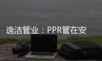 逸洁管业
：PPR管在安装施工中应注意哪些问题?