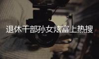 退休干部孙女炫富上热搜，深圳：已开展核查