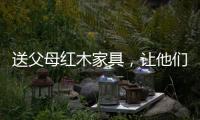 送父母红木家具	，让他们享受生活