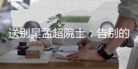 送别吴孟超院士：告别的时间太短�，想说的话太多