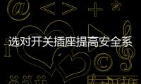 选对开关插座提高安全系数，曼科电工分享干货避隐患