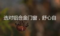 选对铝合金门窗	�，舒心自在
