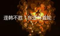 逢韩不胜！东亚杯首轮
：中国女足2比2韩国 94分钟遭世界波绝平