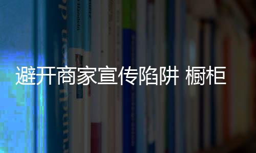 让您避开商家的橱柜宣传陷阱