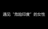 遇见“危险印度”的女性，“我是幸运的那个”