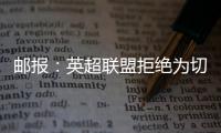 邮报�：英超联盟拒绝为切尔西更改联赛首轮开赛时间