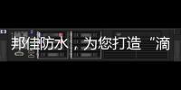 邦佳防水，为您打造“滴水不漏”的家