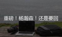 重磅！杨瀚森	！还是要回来...