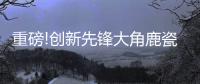重磅!创新先锋大角鹿瓷砖5年实现百亿，启动上市!