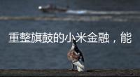 重整旗鼓的小米金融�	，能实现雷军的金融梦吗？