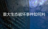 重大生态破坏事件如何判定？新规填补制度空白