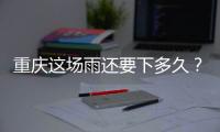 重庆这场雨还要下多久？12日起各地天气好转