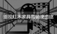 重视红木家具营销渠道建设 为企业转型升级提供新方向