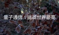 量子通信：挑战世界最高难度 架起天地一体万里通信网