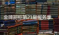 金牌厨柜第21届服务季盛大启动	�，女神赵奕欢强势助阵!