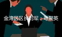 金湾区区长刘军
：粤聚英才，逐梦金湾！