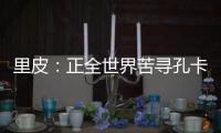 里皮
：正全世界苦寻孔卡替身 皮耶罗不会加盟恒大