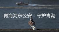 青海海东公安：守护青海“东大门” 实现疫情风险“零输入”