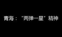 青海
：“两弹一星”精神成融合发展“金招牌”