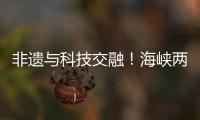 非遗与科技交融
�！海峡两岸百名青年在珠开启文化交流之旅
