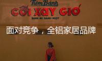 面对竞争	，全铝家居品牌需要一个辉煌的转折
