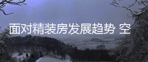 精装随着房地产的势空发展