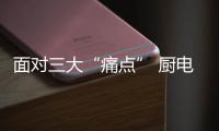 面对三大“痛点” 厨电行业要先理清思路