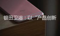 银田卫浴	：以“产品创新+多渠道布局”制胜市场