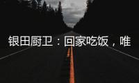 银田厨卫：回家吃饭
，唯家与美食不可辜负