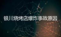 银川烧烤店爆炸事故原因公布：系液化气快速泄漏引发