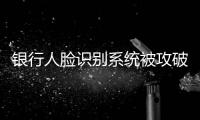 银行人脸识别系统被攻破	：非本人操作 卡里数十万被转走