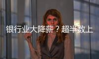 银行业大降薪？超半数上市银行加薪 	，“反向讨薪”成趋势