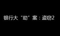 银行大“劫”案：盗窃2.53亿元
，集资诈骗35.55亿元