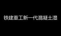 铁建重工新一代混凝土湿喷机上市，赋能隧道工程建设