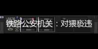 铁路公安机关：对猥亵违法犯罪开展专项打击整治