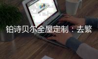铂诗贝尔全屋定制：去繁从简
，轻奢品味