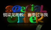 铜梁龙助教：赛季过半我们是失球最少的；进攻与防守数据均出色
