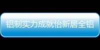 铝制实力成就怡新居全铝家居	，为消费者带来全铝整装新体验