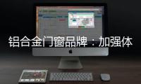 铝合金门窗品牌：加强体验 让产品“物有所值”