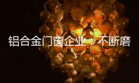 铝合金门窗企业：不断磨砺自身 做好自身